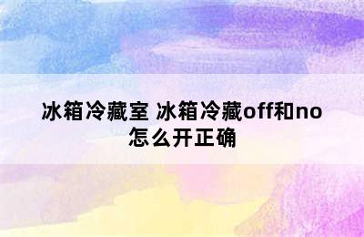 冰箱冷藏室 冰箱冷藏off和no怎么开正确